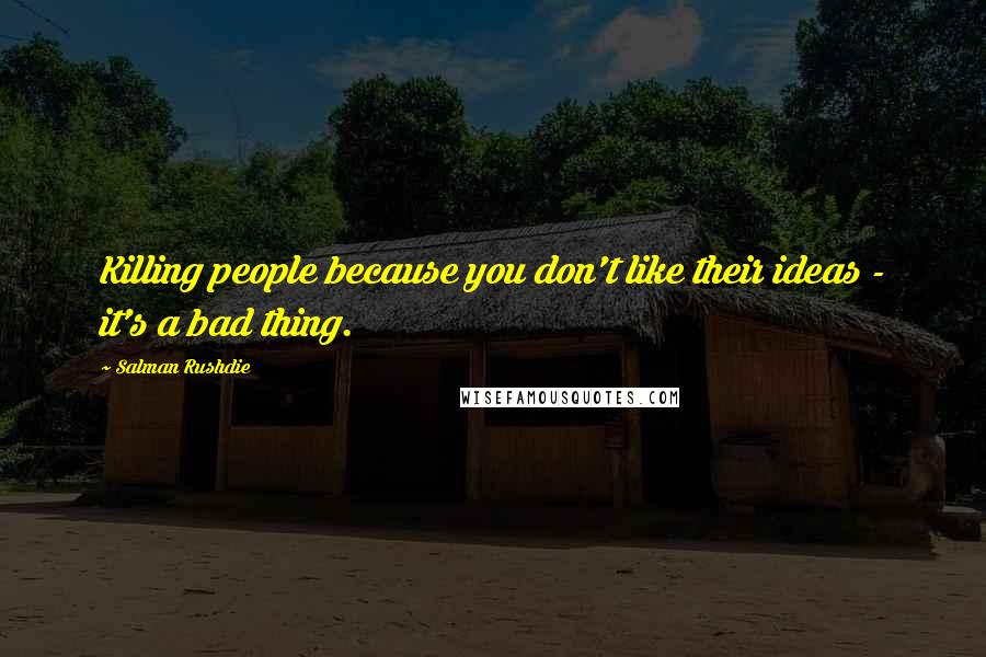 Salman Rushdie Quotes: Killing people because you don't like their ideas - it's a bad thing.