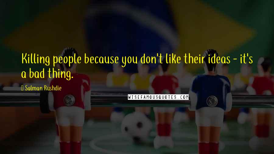 Salman Rushdie Quotes: Killing people because you don't like their ideas - it's a bad thing.