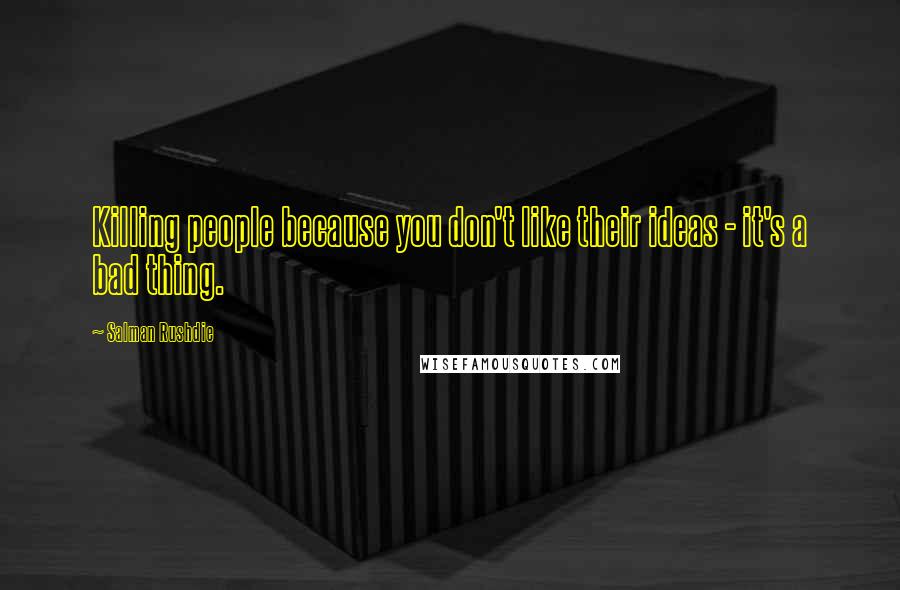 Salman Rushdie Quotes: Killing people because you don't like their ideas - it's a bad thing.