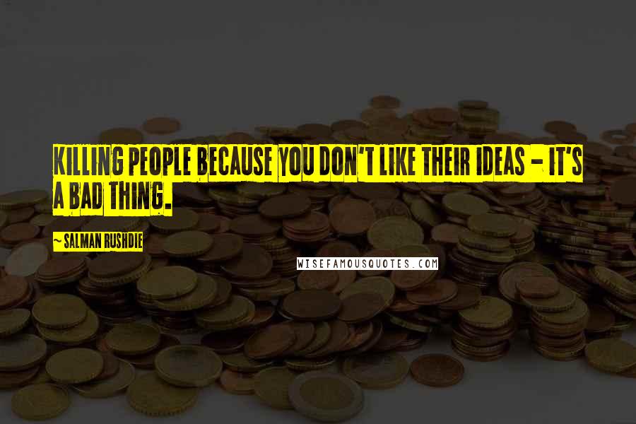 Salman Rushdie Quotes: Killing people because you don't like their ideas - it's a bad thing.