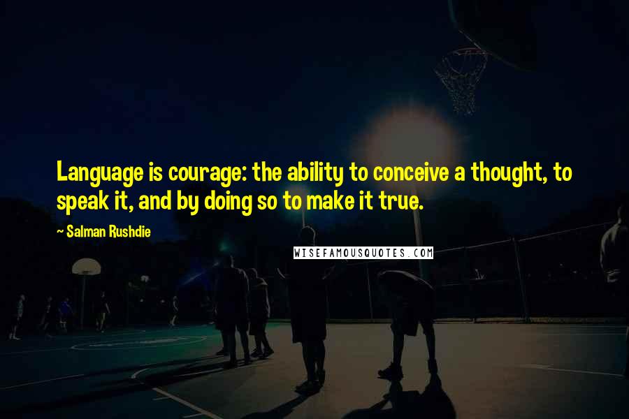 Salman Rushdie Quotes: Language is courage: the ability to conceive a thought, to speak it, and by doing so to make it true.