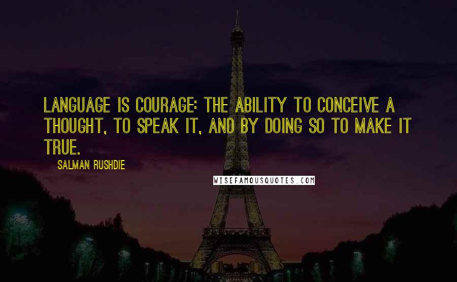 Salman Rushdie Quotes: Language is courage: the ability to conceive a thought, to speak it, and by doing so to make it true.