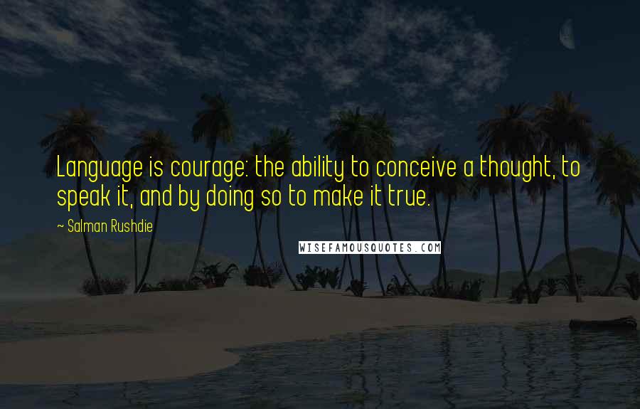 Salman Rushdie Quotes: Language is courage: the ability to conceive a thought, to speak it, and by doing so to make it true.