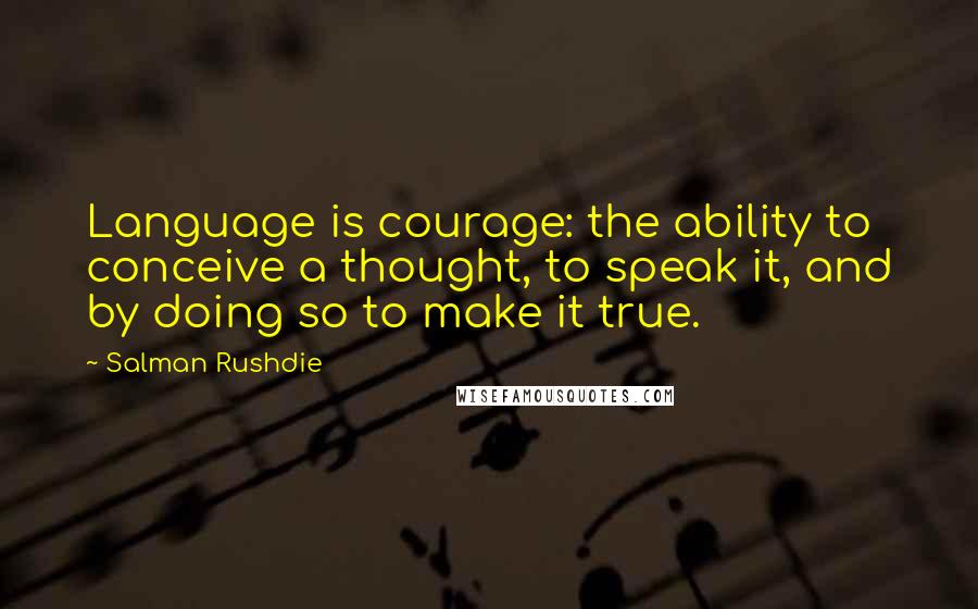 Salman Rushdie Quotes: Language is courage: the ability to conceive a thought, to speak it, and by doing so to make it true.