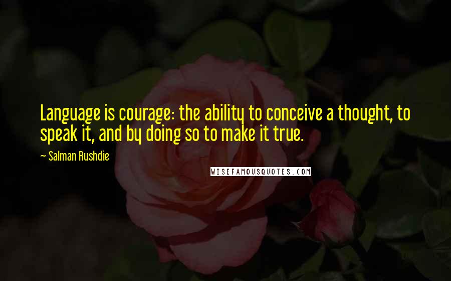 Salman Rushdie Quotes: Language is courage: the ability to conceive a thought, to speak it, and by doing so to make it true.