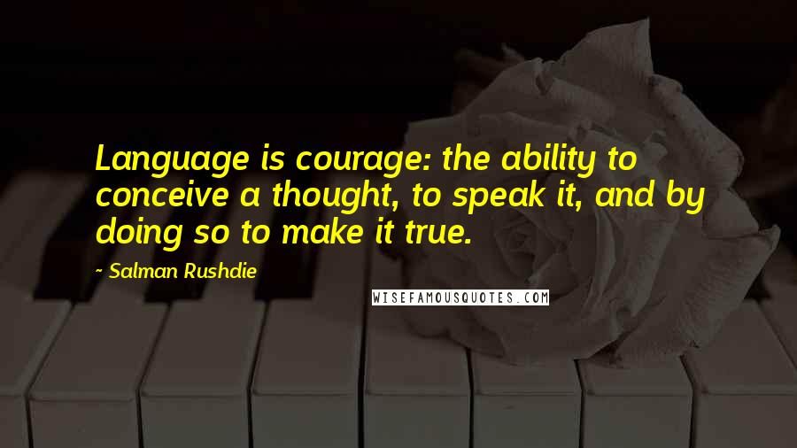 Salman Rushdie Quotes: Language is courage: the ability to conceive a thought, to speak it, and by doing so to make it true.