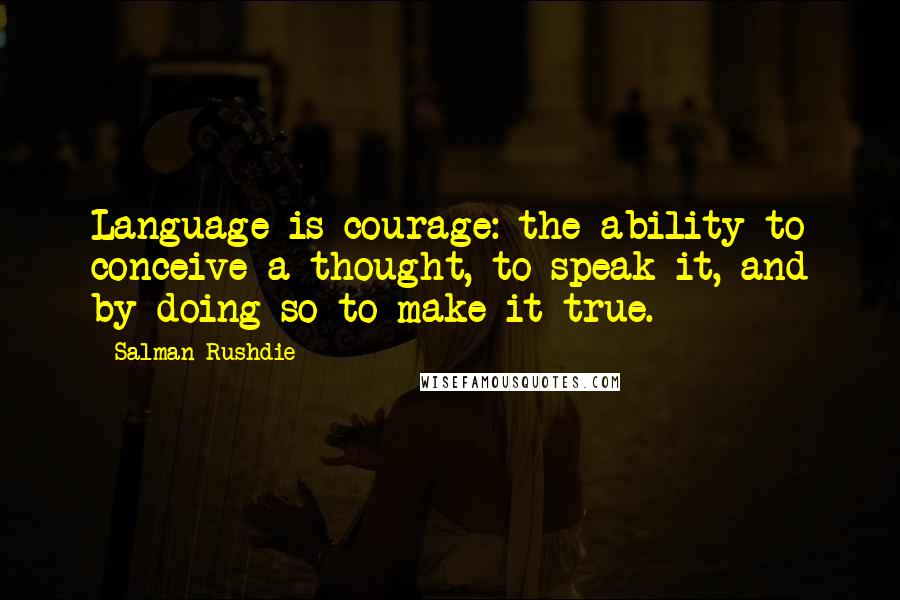 Salman Rushdie Quotes: Language is courage: the ability to conceive a thought, to speak it, and by doing so to make it true.