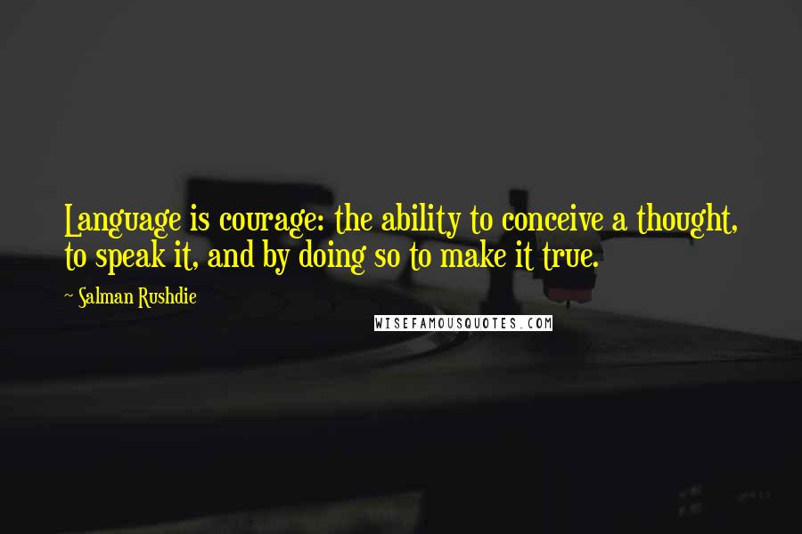 Salman Rushdie Quotes: Language is courage: the ability to conceive a thought, to speak it, and by doing so to make it true.