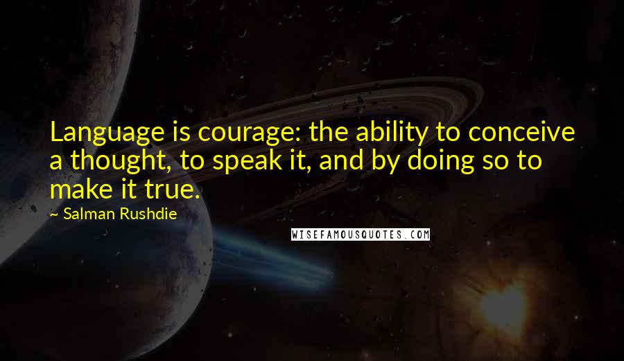 Salman Rushdie Quotes: Language is courage: the ability to conceive a thought, to speak it, and by doing so to make it true.