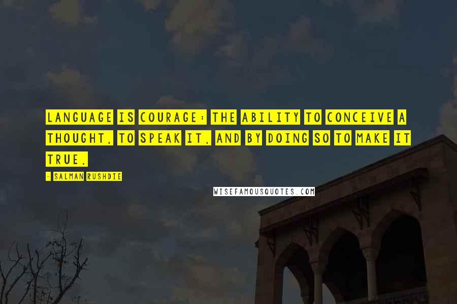 Salman Rushdie Quotes: Language is courage: the ability to conceive a thought, to speak it, and by doing so to make it true.