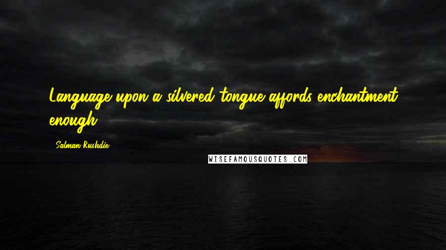 Salman Rushdie Quotes: Language upon a silvered tongue affords enchantment enough.