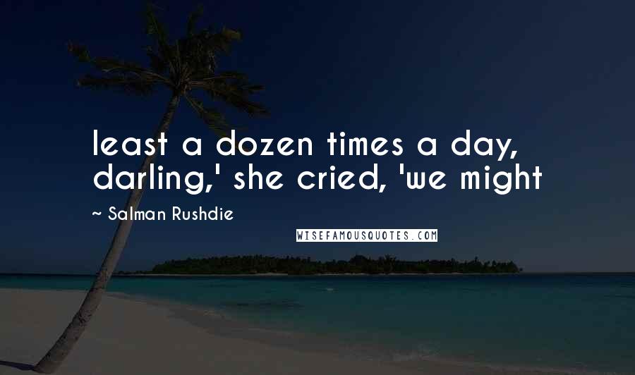 Salman Rushdie Quotes: least a dozen times a day, darling,' she cried, 'we might