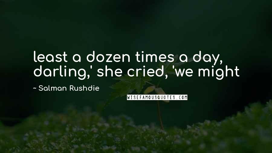 Salman Rushdie Quotes: least a dozen times a day, darling,' she cried, 'we might