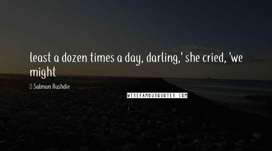 Salman Rushdie Quotes: least a dozen times a day, darling,' she cried, 'we might