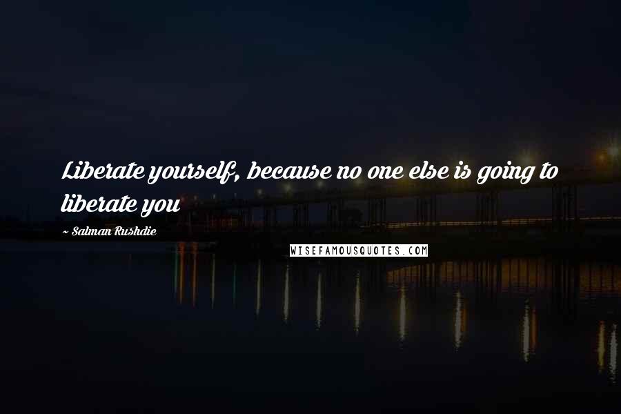 Salman Rushdie Quotes: Liberate yourself, because no one else is going to liberate you