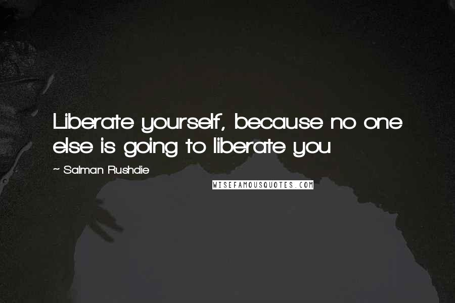 Salman Rushdie Quotes: Liberate yourself, because no one else is going to liberate you