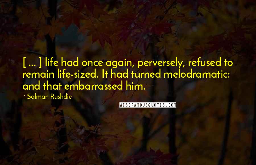 Salman Rushdie Quotes: [ ... ] life had once again, perversely, refused to remain life-sized. It had turned melodramatic: and that embarrassed him.