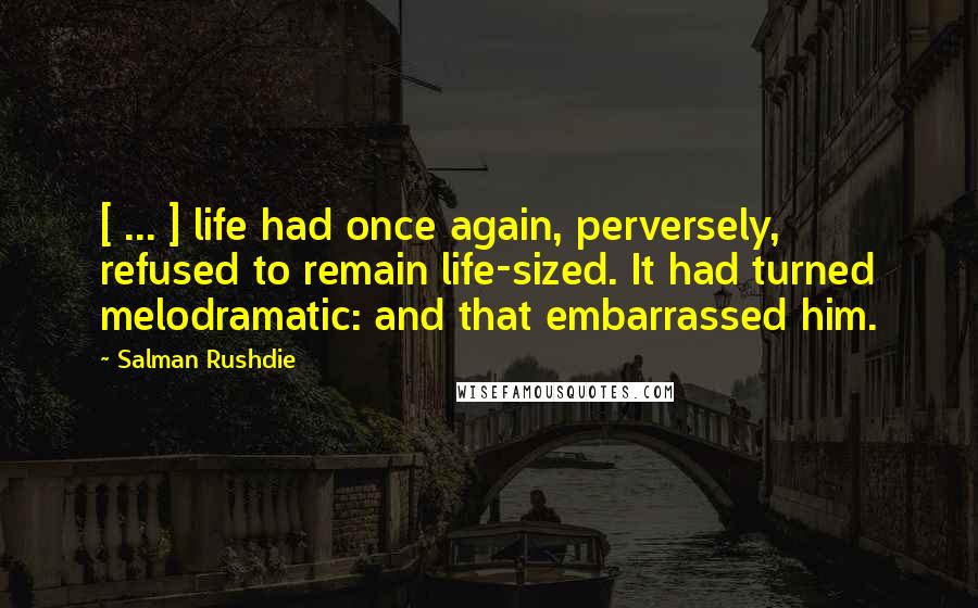 Salman Rushdie Quotes: [ ... ] life had once again, perversely, refused to remain life-sized. It had turned melodramatic: and that embarrassed him.