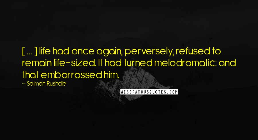 Salman Rushdie Quotes: [ ... ] life had once again, perversely, refused to remain life-sized. It had turned melodramatic: and that embarrassed him.