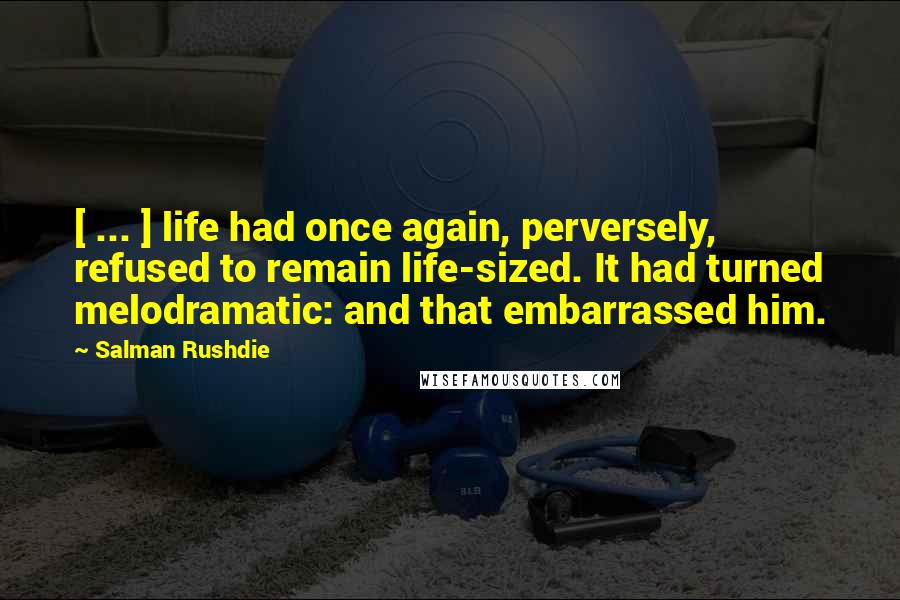 Salman Rushdie Quotes: [ ... ] life had once again, perversely, refused to remain life-sized. It had turned melodramatic: and that embarrassed him.