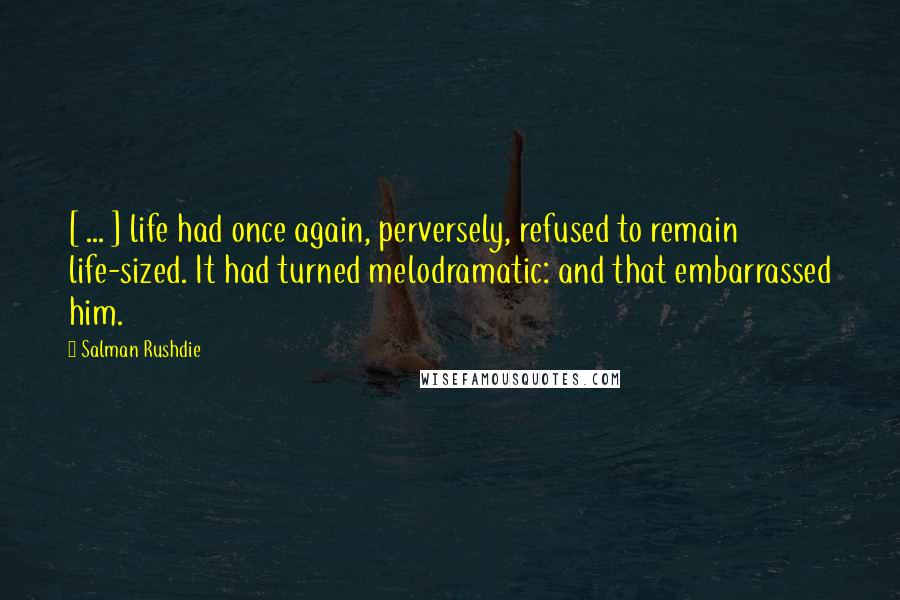 Salman Rushdie Quotes: [ ... ] life had once again, perversely, refused to remain life-sized. It had turned melodramatic: and that embarrassed him.