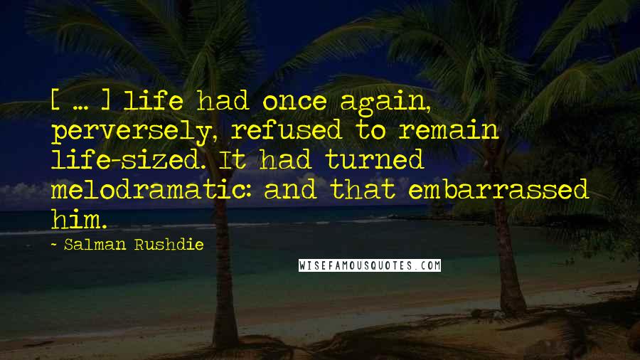 Salman Rushdie Quotes: [ ... ] life had once again, perversely, refused to remain life-sized. It had turned melodramatic: and that embarrassed him.