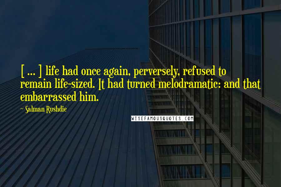 Salman Rushdie Quotes: [ ... ] life had once again, perversely, refused to remain life-sized. It had turned melodramatic: and that embarrassed him.