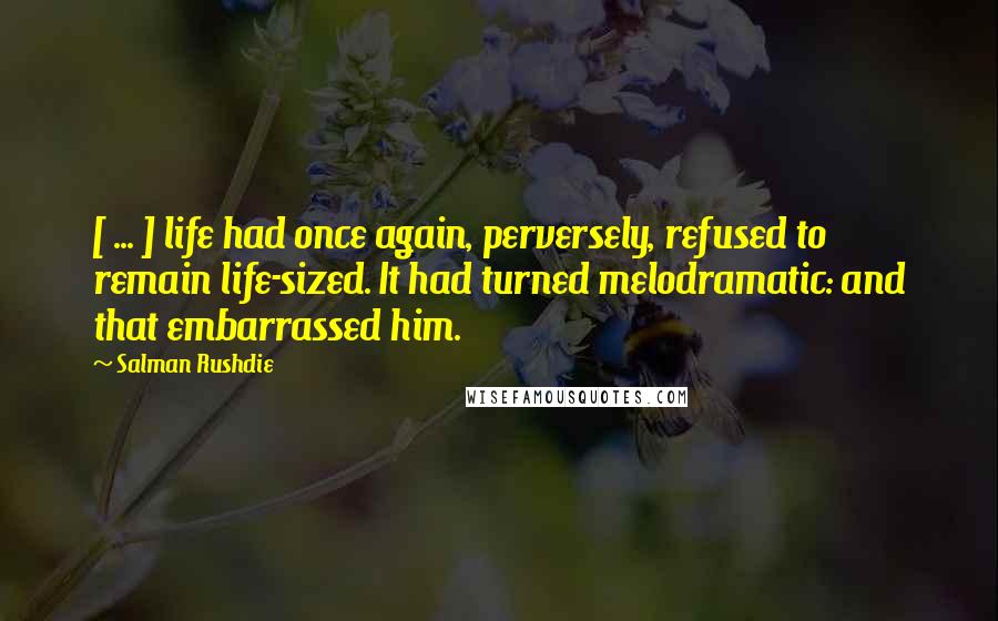 Salman Rushdie Quotes: [ ... ] life had once again, perversely, refused to remain life-sized. It had turned melodramatic: and that embarrassed him.