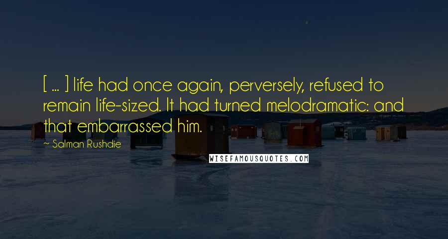 Salman Rushdie Quotes: [ ... ] life had once again, perversely, refused to remain life-sized. It had turned melodramatic: and that embarrassed him.