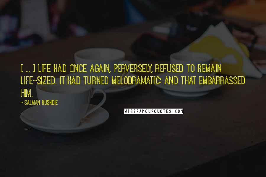 Salman Rushdie Quotes: [ ... ] life had once again, perversely, refused to remain life-sized. It had turned melodramatic: and that embarrassed him.