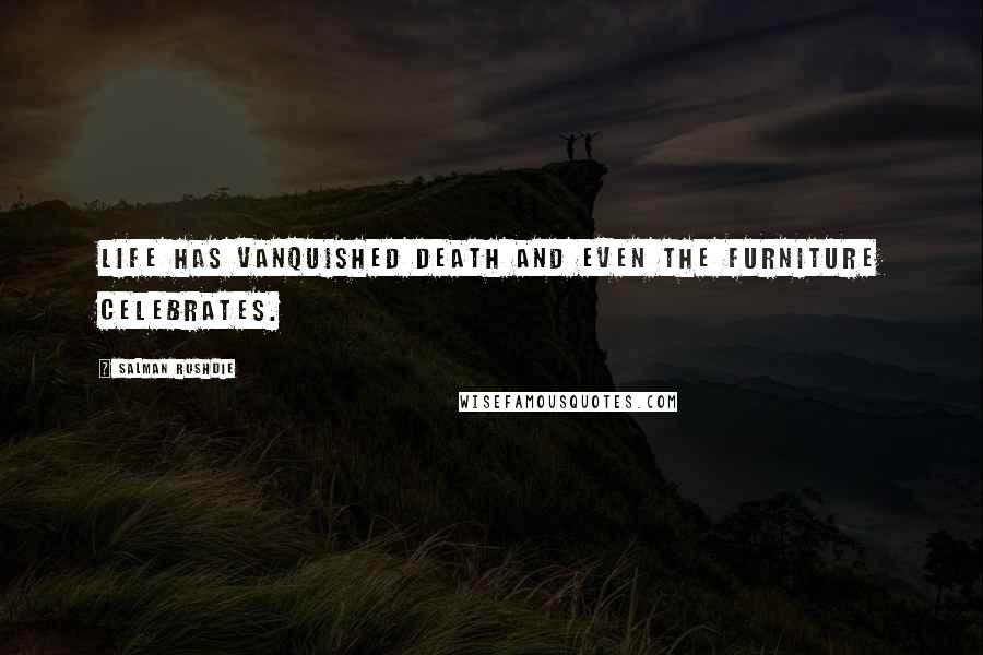 Salman Rushdie Quotes: Life has vanquished death and even the furniture celebrates.