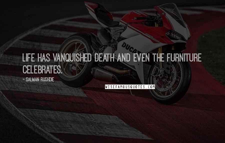 Salman Rushdie Quotes: Life has vanquished death and even the furniture celebrates.