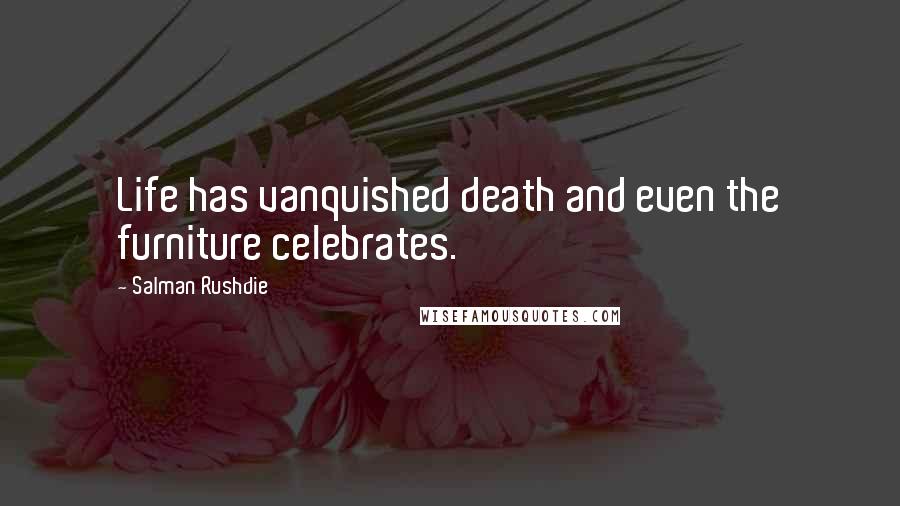 Salman Rushdie Quotes: Life has vanquished death and even the furniture celebrates.