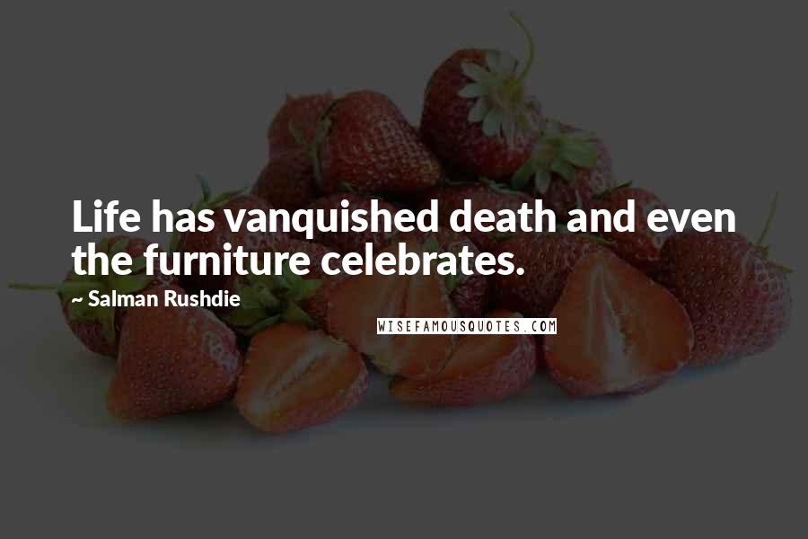 Salman Rushdie Quotes: Life has vanquished death and even the furniture celebrates.