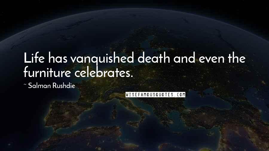 Salman Rushdie Quotes: Life has vanquished death and even the furniture celebrates.