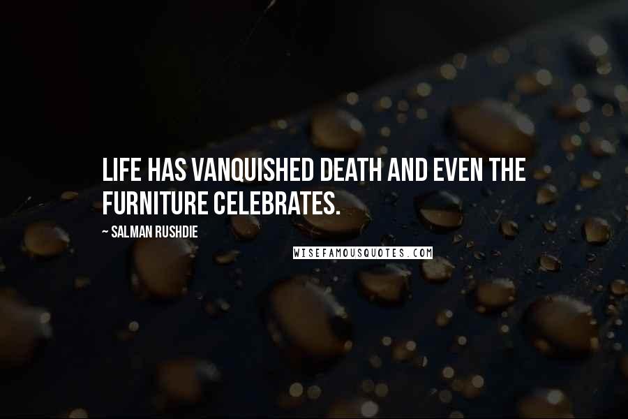 Salman Rushdie Quotes: Life has vanquished death and even the furniture celebrates.