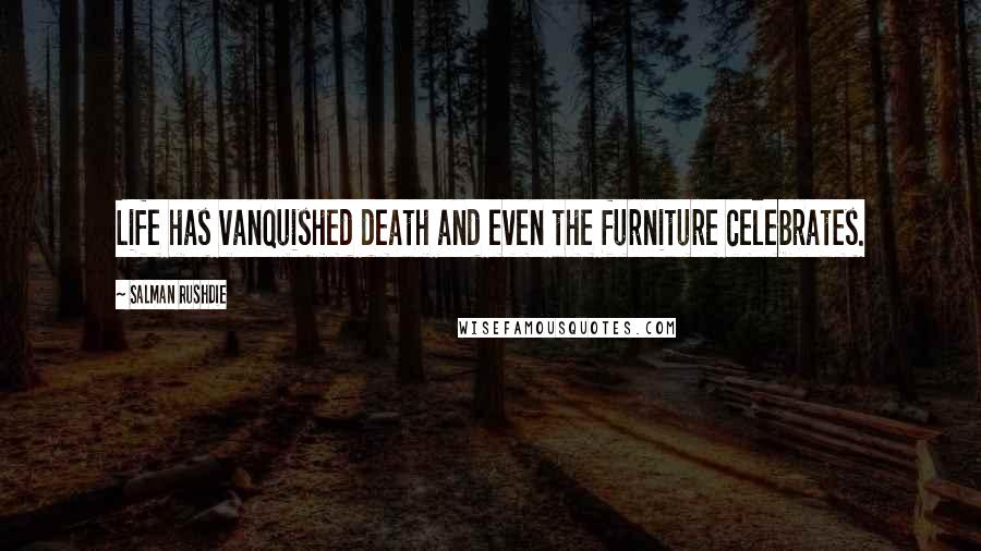 Salman Rushdie Quotes: Life has vanquished death and even the furniture celebrates.