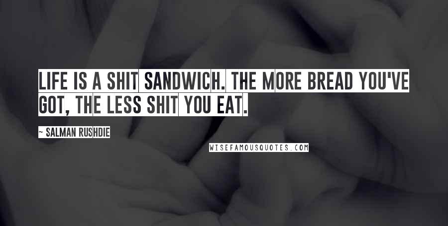 Salman Rushdie Quotes: Life is a shit sandwich. The more bread you've got, the less shit you eat.