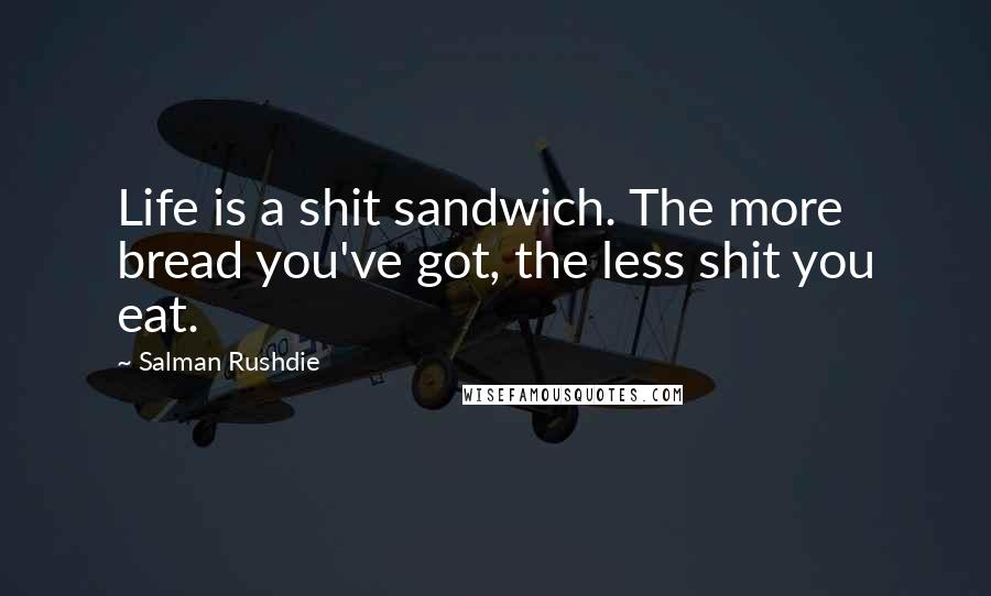 Salman Rushdie Quotes: Life is a shit sandwich. The more bread you've got, the less shit you eat.