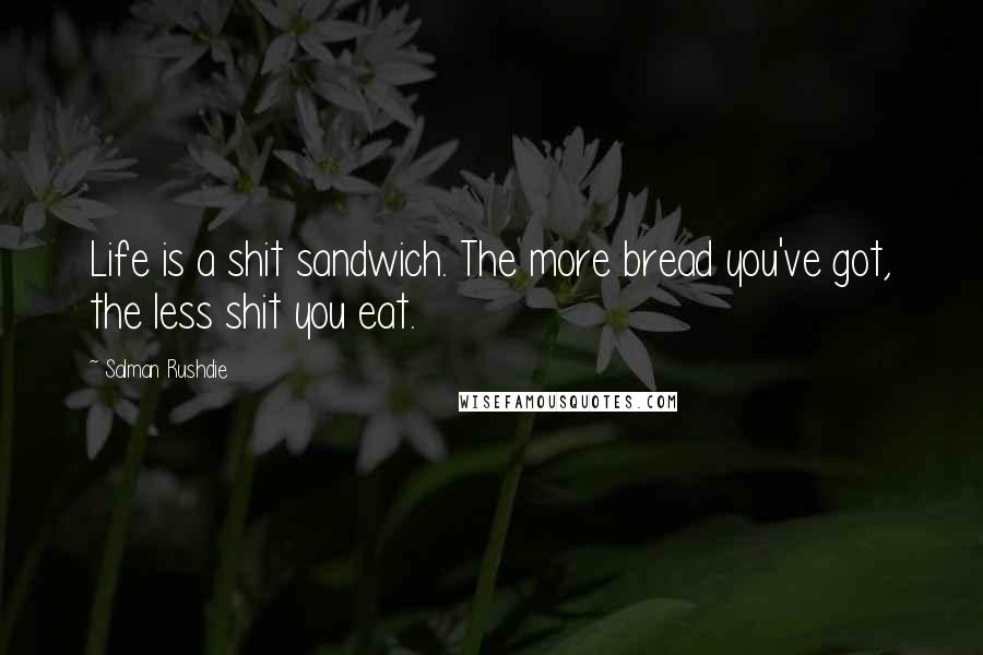 Salman Rushdie Quotes: Life is a shit sandwich. The more bread you've got, the less shit you eat.