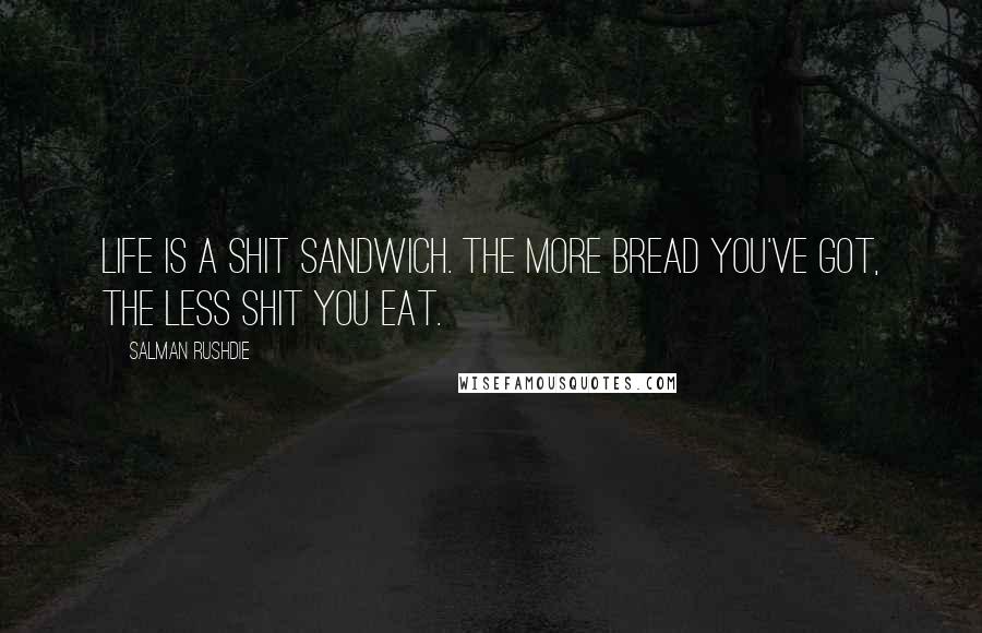Salman Rushdie Quotes: Life is a shit sandwich. The more bread you've got, the less shit you eat.