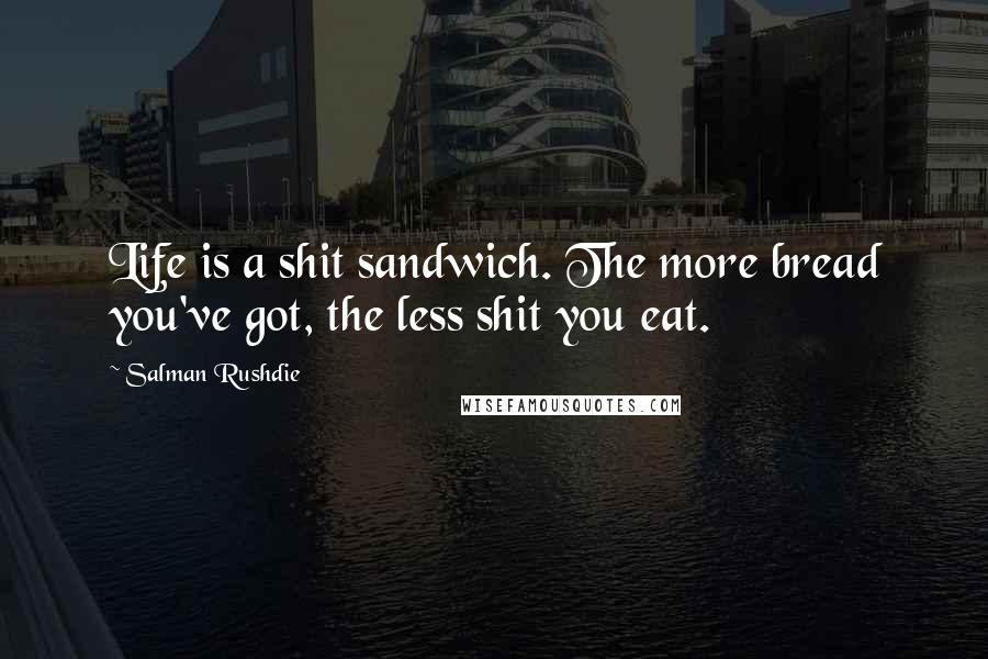 Salman Rushdie Quotes: Life is a shit sandwich. The more bread you've got, the less shit you eat.