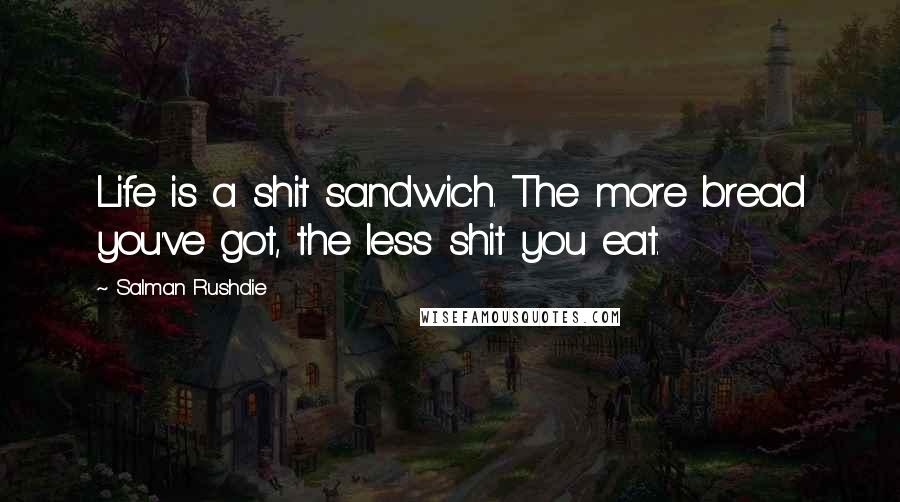 Salman Rushdie Quotes: Life is a shit sandwich. The more bread you've got, the less shit you eat.