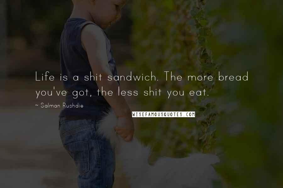 Salman Rushdie Quotes: Life is a shit sandwich. The more bread you've got, the less shit you eat.