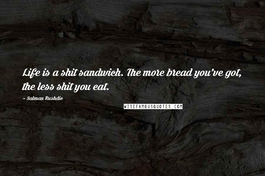 Salman Rushdie Quotes: Life is a shit sandwich. The more bread you've got, the less shit you eat.