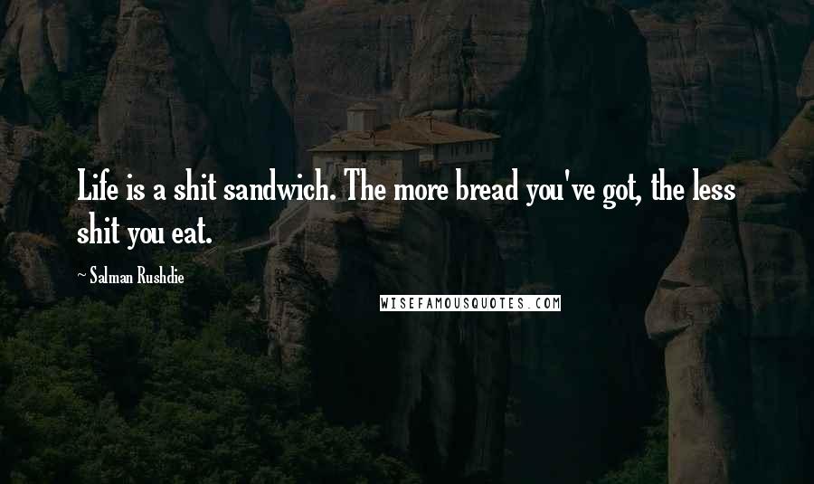 Salman Rushdie Quotes: Life is a shit sandwich. The more bread you've got, the less shit you eat.