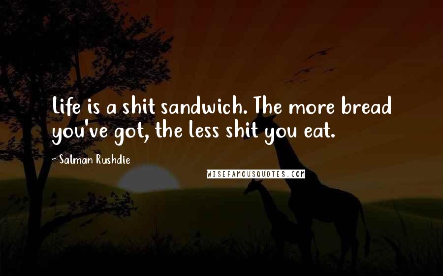Salman Rushdie Quotes: Life is a shit sandwich. The more bread you've got, the less shit you eat.