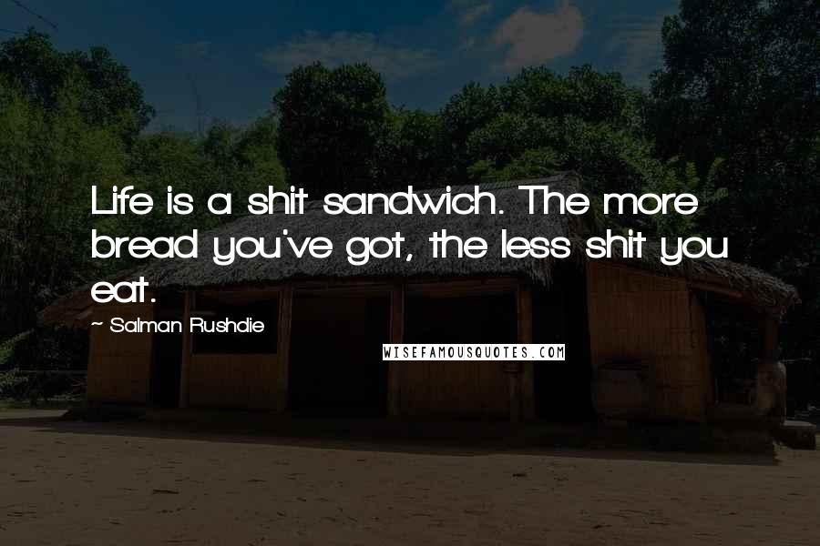 Salman Rushdie Quotes: Life is a shit sandwich. The more bread you've got, the less shit you eat.