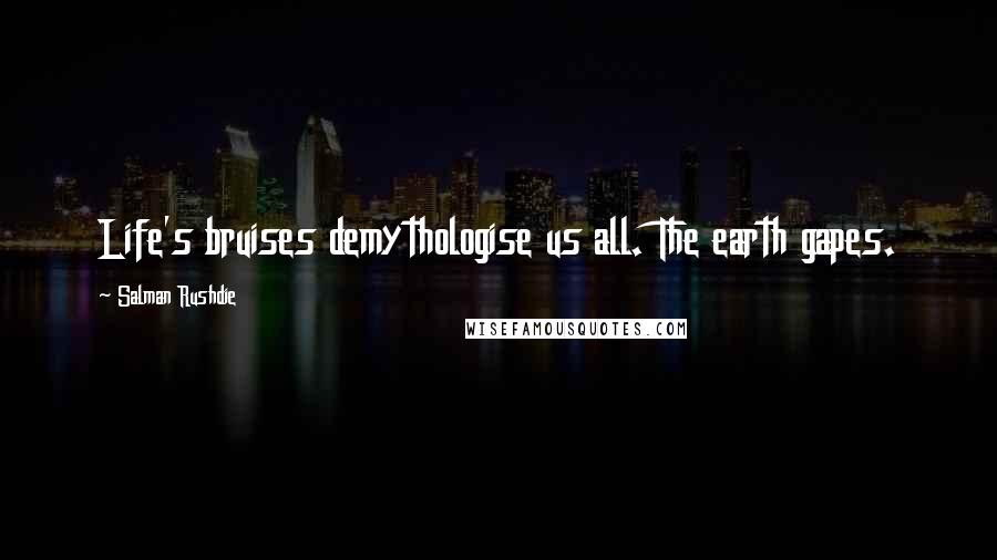 Salman Rushdie Quotes: Life's bruises demythologise us all. The earth gapes.