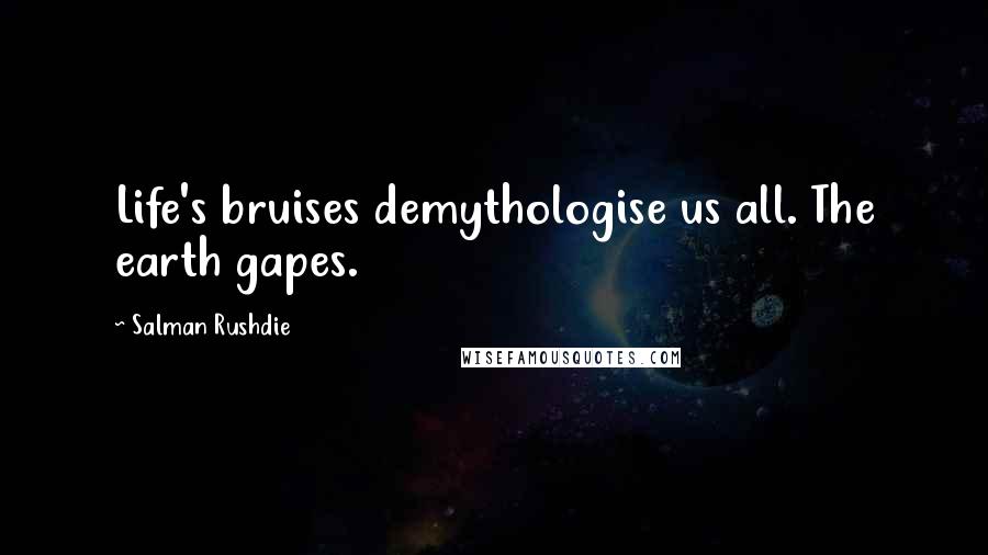 Salman Rushdie Quotes: Life's bruises demythologise us all. The earth gapes.